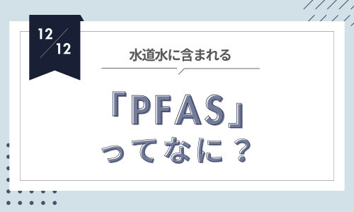 「PFAS」ってなに？今、話題の“永遠の化学物質“と水道水の関係とは